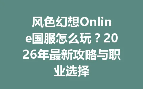 风色幻想Online国服怎么玩？2026年最新攻略与职业选择 一