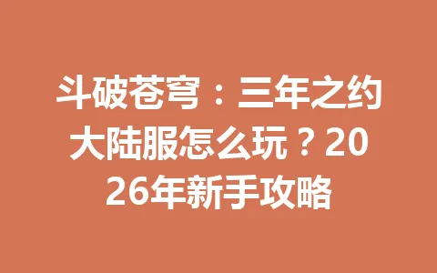 斗破苍穹：三年之约大陆服怎么玩？2026年新手攻略 一