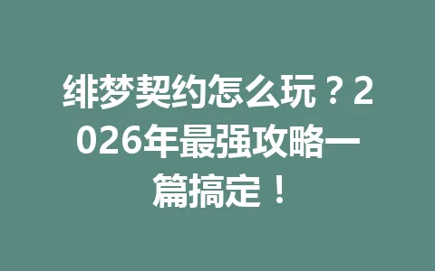 绯梦契约怎么玩？2026年最强攻略一篇搞定！ 一