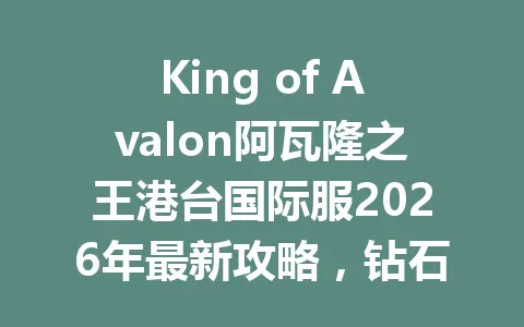 King of Avalon阿瓦隆之王港台国际服2026年最新攻略，钻石充值与战力速成指南 一