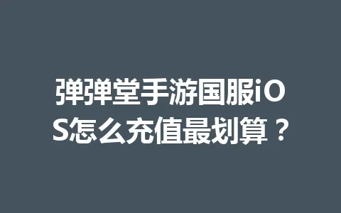 弹弹堂手游国服iOS怎么充值最划算？ 一