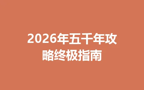 2026年五千年攻略终极指南 一