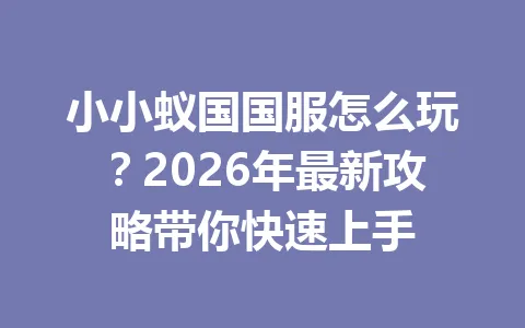 小小蚁国国服怎么玩？2026年最新攻略带你快速上手 一
