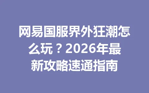 网易国服界外狂潮怎么玩？2026年最新攻略速通指南 一