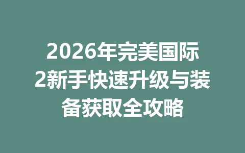 2026年完美国际2新手快速升级与装备获取全攻略 一
