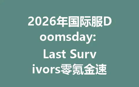 2026年国际服Doomsday: Last Survivors零氪金速成攻略 一