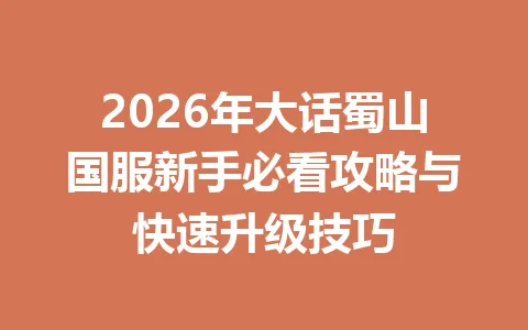 2026年大话蜀山国服新手必看攻略与快速升级技巧 一