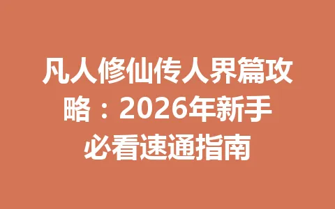 凡人修仙传人界篇攻略：2026年新手必看速通指南 一