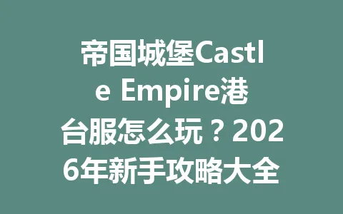 帝国城堡Castle Empire港台服怎么玩？2026年新手攻略大全 一