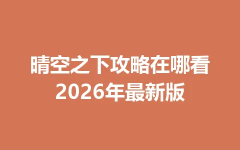 晴空之下攻略在哪看2026年最新版 一