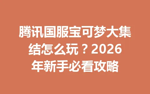 腾讯国服宝可梦大集结怎么玩？2026年新手必看攻略 一