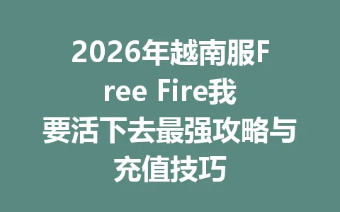 2026年越南服Free Fire我要活下去最强攻略与充值技巧 一