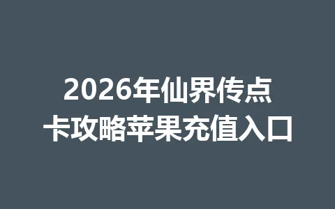 2026年仙界传点卡攻略苹果充值入口 一