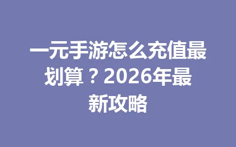 一元手游怎么充值最划算？2026年最新攻略 一