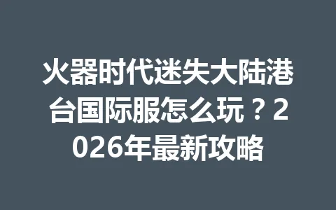 火器时代迷失大陆港台国际服怎么玩？2026年最新攻略 一