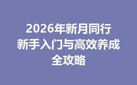 2026年新月同行新手入门与高效养成全攻略 一