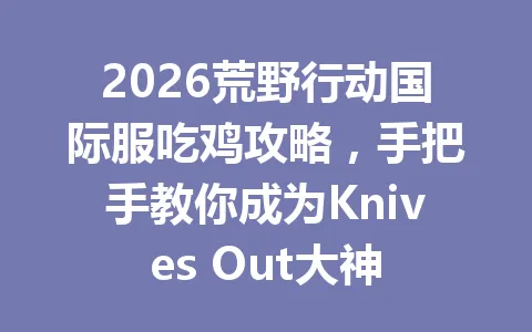 2026荒野行动国际服吃鸡攻略，手把手教你成为Knives Out大神 一
