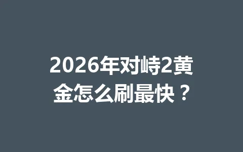 2026年对峙2黄金怎么刷最快？ 一