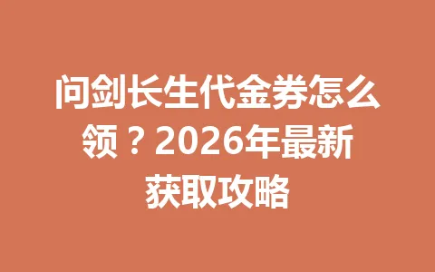 问剑长生代金券怎么领？2026年最新获取攻略 一