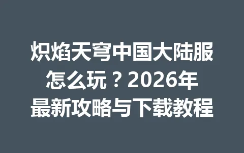 炽焰天穹中国大陆服怎么玩？2026年最新攻略与下载教程 一
