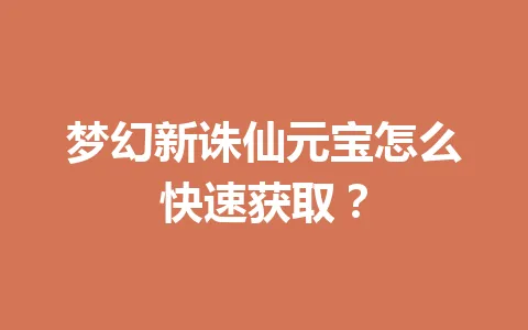 梦幻新诛仙元宝怎么快速获取？ 一