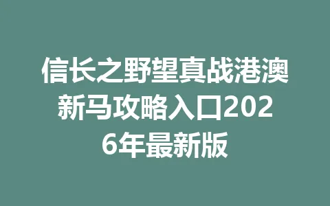 信长之野望真战港澳新马攻略入口2026年最新版 一
