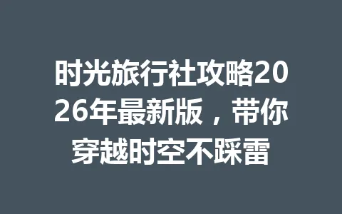 时光旅行社攻略2026年最新版，带你穿越时空不踩雷 一