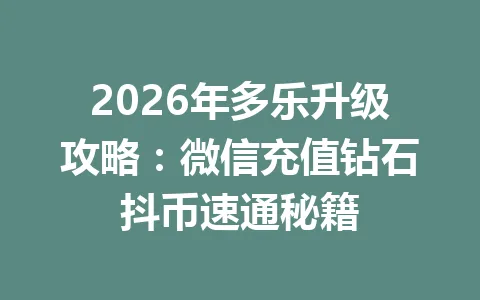 2026年多乐升级攻略：微信充值钻石抖币速通秘籍 一