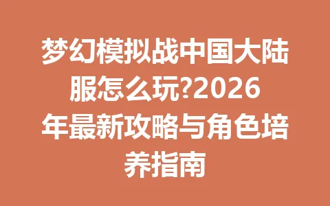 梦幻模拟战中国大陆服怎么玩?2026年最新攻略与角色培养指南 一