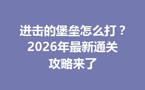 进击的堡垒怎么打？2026年最新通关攻略来了 一
