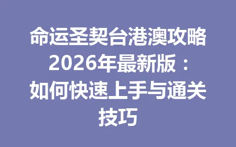 命运圣契台港澳攻略2026年最新版：如何快速上手与通关技巧 一