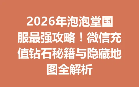 2026年泡泡堂国服最强攻略！微信充值钻石秘籍与隐藏地图全解析 一