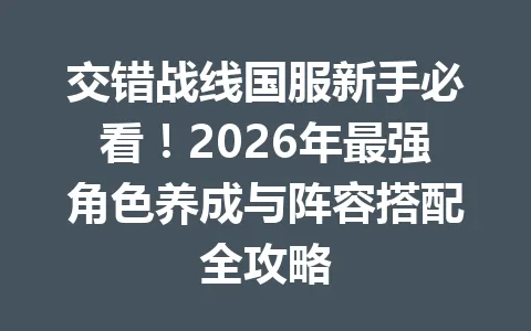 交错战线国服新手必看！2026年最强角色养成与阵容搭配全攻略 一