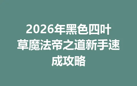 2026年黑色四叶草魔法帝之道新手速成攻略 一