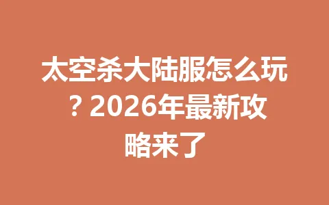 太空杀大陆服怎么玩？2026年最新攻略来了 一