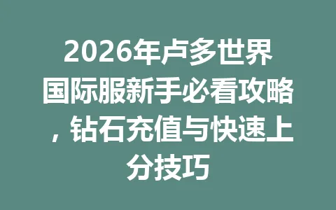 2026年卢多世界国际服新手必看攻略，钻石充值与快速上分技巧 一