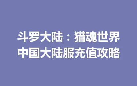 斗罗大陆：猎魂世界中国大陆服充值攻略 一
