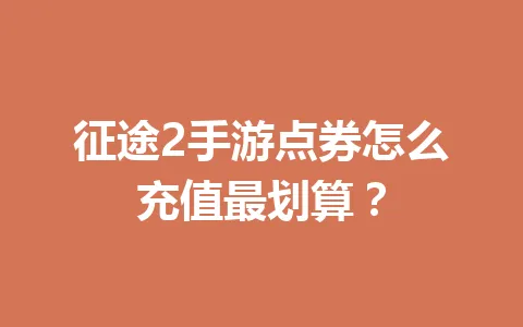 征途2手游点券怎么充值最划算？ 一
