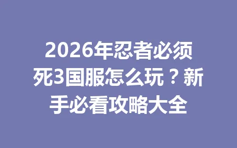 2026年忍者必须死3国服怎么玩？新手必看攻略大全 一