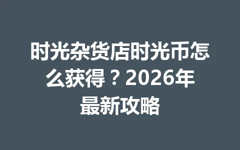 时光杂货店时光币怎么获得？2026年最新攻略 一