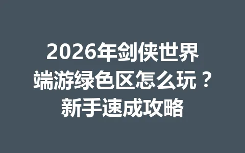 2026年剑侠世界端游绿色区怎么玩？新手速成攻略 一