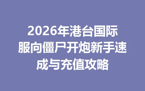 2026年港台国际服向僵尸开炮新手速成与充值攻略 一