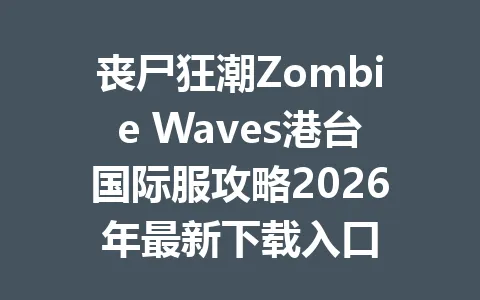 丧尸狂潮Zombie Waves港台国际服攻略2026年最新下载入口 一