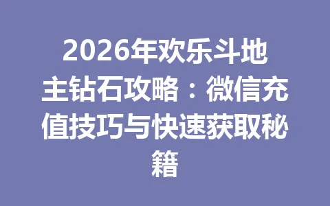 2026年欢乐斗地主钻石攻略：微信充值技巧与快速获取秘籍 一