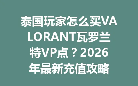 泰国玩家怎么买VALORANT瓦罗兰特VP点？2026年最新充值攻略 一