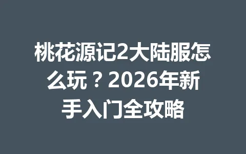 桃花源记2大陆服怎么玩？2026年新手入门全攻略 一