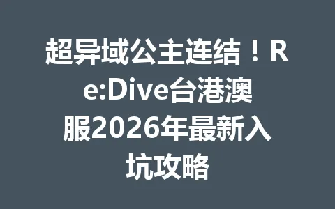 超异域公主连结！Re:Dive台港澳服2026年最新入坑攻略 一