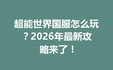 超能世界国服怎么玩？2026年最新攻略来了！ 一