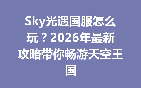 Sky光遇国服怎么玩？2026年最新攻略带你畅游天空王国 一