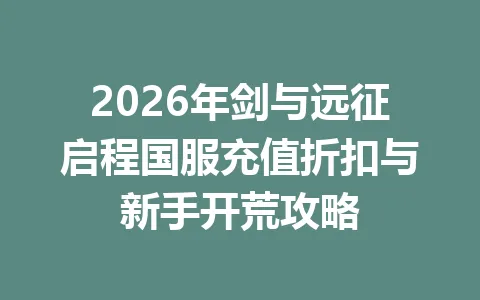 2026年剑与远征启程国服充值折扣与新手开荒攻略 一